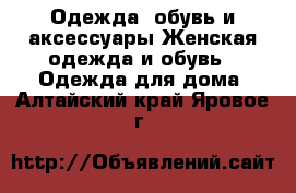 Одежда, обувь и аксессуары Женская одежда и обувь - Одежда для дома. Алтайский край,Яровое г.